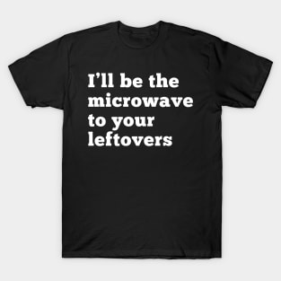 I'll be the microwave to your leftovers. T-Shirt